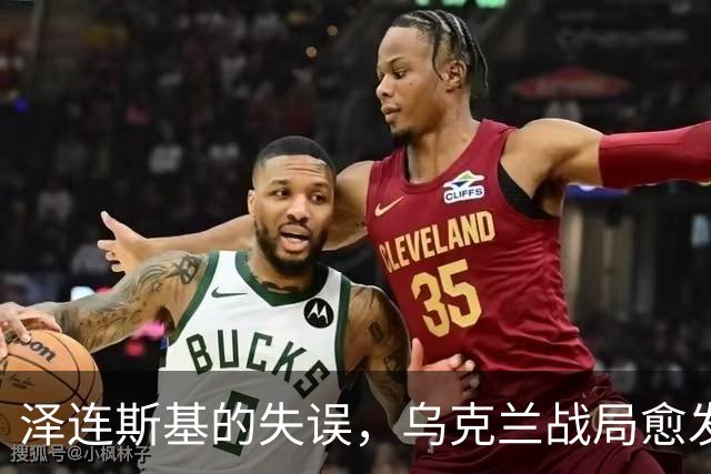 泽连斯基的失误，乌克兰战局愈发严峻！