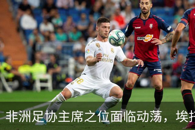 非洲足协主席之位面临动荡，埃托奥或将接任